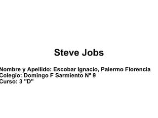 Steve Jobs Nombre y Apellido: Escobar Ignacio, Palermo Florencia Colegio: Domingo F Sarmiento Nº 9  Curso: 3 &quot;D&quot;  