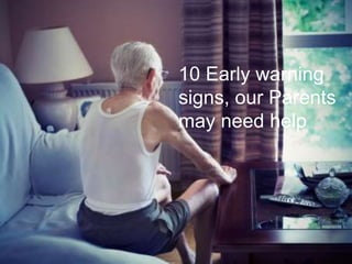10 Early warning
signs, our Parents
may need help
 