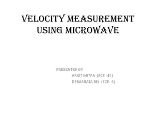 VELOCITY MEASUREMENT
USING MICROWAVE
PRESENTED BY
ARIJIT MITRA (ECE -45)
DEBABRATA BEJ (ECE- 6)
 