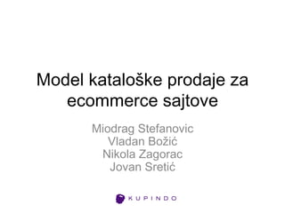 Model kataloške prodaje za
   ecommerce sajtove
      Miodrag Stefanovic
         Vladan Božić
       Nikola Zagorac
         Jovan Sretić
 