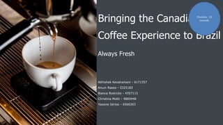 Bringing the Canadian
Coffee Experience to Brazil
Always Fresh
Abhishek Kevalramani - 6171357
Anum Raees - 5325183
Bianca Rodricks - 4357115
Christina Motti - 4869448
Yassine Idrissi - 6566303
Christina - 15
seconds
 