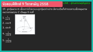 ข้อสอบฟิสิกส์ 9 วิชาสามัญ 2558 LINE : @tumtewphysics
19. ลูกตุ้มมวล m เมื่อแกว่งไปมาแบบลูกตุ้มอย่างง่าย มีคาบเป็นกี่เท่าของคาบเมื่อหมุนตาม
แนววงกลมรอบ C เป็นมุม θ คงที่
1.
1
cos θ
2. cos θ
3. sin θ
4.
1
sin θ
5.
1
cos θ
 