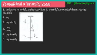 ข้อสอบฟิสิกส์ 9 วิชาสามัญ 2558 LINE : @tumtewphysics
8. ลูกตุ้มมวล m แกว่งไปมาด้วยแอมพลิจูด 𝜃0 ความตึงในสายลูกตุ้มที่ตาแหน่งขวาสุด
เป็นเท่าไร
1. 𝑚𝑔
2. 𝑚𝑔 sin 𝜃0
3.
𝑚𝑔
cos 𝜃0
4. 𝑚𝑔 tan 𝜃0
5. 𝑚𝑔 cos 𝜃0
 