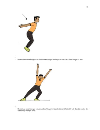 41




Berdiri sambil membengkokkan sebelah lutut dengan mendepakan kedua-dua belah tangan ke atas.




Menyokong badan dengan kedua-dua belah tangan di atas lantai sambil sebelah kaki diangkat keatas dan
sebelah lagi memijak lantai.
 