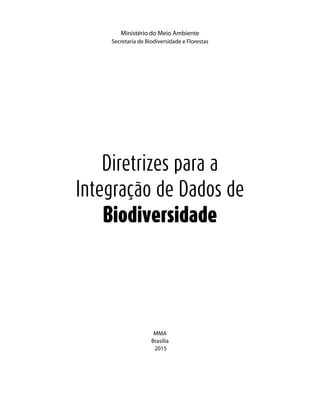 Diretrizes para a
Integração de Dados de
Biodiversidade
Ministério do Meio Ambiente
Secretaria de Biodiversidade e Florestas
MMA
Brasília
2015
 