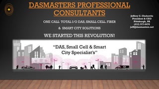 DASMASTERS PROFESSIONAL
CONSULTANTS
ONE CALL TOTAL I/O DAS, SMALL CELL. FIBER
& SMART CITY SOLUTIONS
WE STARTED THIS REVOLUTION!
Jeffrey C. Chehovits
President & CEO
Pittsburgh, PA
(412) 377-6476
jeff@dasmasters.net
“DAS, Small Cell & Smart
City Specialist’s”
 