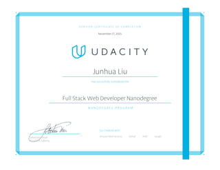 V E R I F I E D C E R T I F I C A T E O F C O M P L E T I O N
November 17, 2015
Junhua Liu
Has succesfully completed the
Full Stack Web Developer Nanodegree
N A N O D E G R E E P R O G R A M
Co-Created with
Amazon Web Services Github AT&T GoogleSebastian Thrun
President, Udacity
 