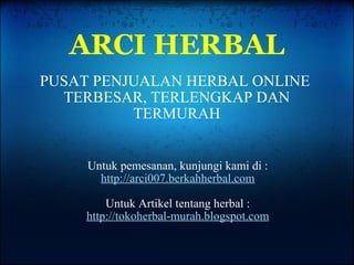 ARCI HERBAL PUSAT PENJUALAN HERBAL ONLINE TERBESAR, TERLENGKAP DAN TERMURAH Untuk pemesanan, kunjungi kami di : http://arci007.berkahherbal.com Untuk Artikel tentang herbal : http://tokoherbal-murah.blogspot.com 