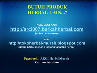 KUNJUNGI KAMI http://arci007.berkahherbal.com (untuk pemesanan) atau http://tokoherbal-murah.blogspot.com (untuk artikel menarik tentang tanaman herbal) BUTUH PRODUK HERBAL LAIN...? Facebook :  ARCI HerbalMurah Ym : arcisolution 