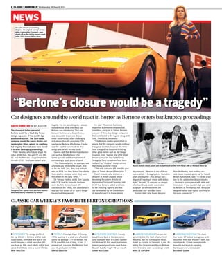6 | Classic Car Weekly | Wednesday 26 March 2014	
NEWS
DAVID SIMISTER NEWS EDITOR
The closure of Italian specialist
Bertone would be a black day for car
design, say some of the world’s top
automotive stylists. The Turin-based
company counts the Lancia Stratos and
Lamborghini Miura among its creations,
but ongoing financial woes have forced
it to enter bankruptcy proceedings.
Peter Stevens, who helped shape the
Lotus M100 Elan, McLaren F1 and MG
SV, said the firm was a huge inspiration.
He told CCW: “Its closure would be a
n Alfa Romeo Montreal I nearly
bought one, back in the days when
tatty examples were £10,000. Gandini
and Bertone hit that sweet spot where
lantern-jawed good looks meet Italian
flourish. But the fragile V8 put me off.
JOHN WESTLAKE
n Lamborghini Espada This sleek
four-seater GT looked outrageous, with
discordant lines that shouldn’t work but
somehow do. It’s not conventionally
beautiful but boy is it imposing,
flamboyant and unmistakable.
RICHARD GUNN
n Fiat X1/9 A wedge shape fit for any
1970s supercar in a small and affordable
sports car package – it’s no wonder the
X1/9 stood the test of time. In fact, it
proved such a success that Bertone took
over its production in 1982.
DAVID SIMISTER
n CitroËn XM The wedgy profile of
the big Citroën is Bertone at their best.
Sharp-suited, inimitable and out of this
world. Imagine a cubist executive SM;
you have an XM – and what’s not to love
about that? Make mine a Series 1 Turbo.
SAM SKELTON
n Lamborghini Miura Few cars are
genuinely bite-the-back-of-your-hand
beautiful, but the Lamborghini Miura,
styled by Gandini (at Bertone), is one. It’s
telling that Giugiaro and Nuccio Bertone
himself tried to claim some design credit.
MIKE LE CAPLAIN
He said: “It seemed that every
important automotive company had
something going on in Torino. Bertone
was one of these key design companies
that contributed to the legend along with
Ghia, Pininfarina, Michelotti.
“Lily Bertone made a great effort to
ensure that the company would continue
it as great tradition, however the times
have changed for everyone including
other great names such as Ital Design
Giugiaro, Ghia, Vignale and other lesser
known companies that faded away.
Strangely, these companies have been
replaced by “shadow” design centres
that mostly work for China.
“The only company left from the past
glory of Torino design is Pininfarina.”
David Browne, who worked as a
designer at British Leyland before
becoming the course director of
Automotive Design at Coventry, told
CCW that Bertone added a richness
to the motoring tapestry and was
not constrained by the conventions
of manufacturer’s in-house design
Classic car weekly’s favourite Bertone creations
CardesignersaroundtheworldreactinhorrorasBertoneentersbankruptcyproceedings
One of Bertone’s most striking
designs – the original concept version
of the Lamborghini Countach – was
shown off on the styling house’s stand
at the 1971 Geneva Motor Show
“Bertone’s closure would be a tragedy”
departments. “Bertone is one of those
names which – throughout my formative
years and beyond – has always had a
degree of ‘mystique’ mixed with Italian
style,” he said. “It conjured up images
of extraordinary, exotic automotive
sculpture far removed from the
predictable and ‘sensible’ norm.”
Former chief Land Rover designer
Alan Mobberley, now working on a
new classic-inspired sports car for David
Brown Automotive, said: “It will be a sad
loss to the automotive design industry
– Bertone is synonymous with style and
innovation. If you wanted style you went
to Bertone or Pininfarina; now things are
designed rather than styled, and they’re
far more commercial.”
tragedy. For me, as a designer, I always
looked first at what new show cars
Bertone was introducing. That was
because Bertone, as a design house,
was always the brave one. It was
never conservative, often challenging
and always thought-provoking. The
spectacular Bertone Alfa Romeo Carabo
was the car that convinced me that
design was what I wanted to do.”
Stevens said that Bertone’s production
cars such as Alfa Romeo’s GTV,
Sprint Speciale and Montreal were all
outstandingly good pieces of work.
“The Giulietta Sprint, for example, was
a fantastically refined little coupé. And
as for the ‘BAT’ cars, they look brilliant
now in 2014, but they looked like objects
from another universe when they were
first shown in the early 1950s.”
De Tomaso Pantera stylist Tom Tjaarda
told CCW that his favourite Bertones
were the Alfa Romeo-based BAT
creations of the 1950s, and added that it
was sad that almost all of Turin’s design
houses had disappeared.
Nuccio Bertone (black jacket) and his team work on the 1976 Ferrari 308 GT Rainbow show car
Designers Tom Tjaarda (left) and Peter Stevens
were both heavily influenced by Bertone
 