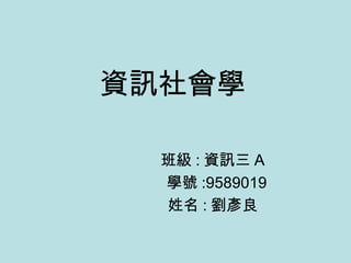 資訊社會學 班級 : 資訊三 A 學號 :9589019 姓名 : 劉彥良 