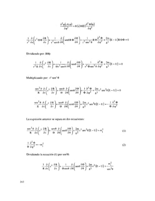 3 <
p 3cp
r2
3r
r e o
3r
i a f
+ - r senöRO
r senö 301 30
—(E-U)R0<D = O
r2
sen2
0 3(p2
¿2
Dividiendo por: R0(|)
1 3 í -
> 3R
r2
R 3rl 3r
1 3
0 r sen0 30
sen0-
3 0
30
+
1 3 2m
r2
Osen2
0 3cp2
+ ^ ( E _ U ) = 0
Multiplicando por: r2
sen2
0
sen 8 3 í 2 3R | sen0 3
sen2
8 3 ( 2 3 R ^
R 3 r ^ r
3r
© 30
sen0 3
0 30
^ „ 3 0 ^ 1 32<
J> 2m 2 2«/V. tt ^
s e n 0 — + - + r sen 0(E - UJ = 0

30 O 3cp ft2
1 3 2
0
^senÖ — ) + — r 2
s e n 2
0 ( E - U ) = -
30 J /j2 o 3<p2
La expresión anterior se separa en dos ecuaciones:
sen2
0 3 r
R 3r
2 3R ^ sen0 3 f „ 3 © ^ 2m 2 TT 2
r2
+ sen0 + r¿
senz
0(E - U j = mf
30 I *2 v
' i
3r J 0 30
(1)
1 32
<D
T = - m
i
<
D 3(p
Dividiendo la ecuación (1) por sen2
0:
(2)
_LJL
R 3r
3R ^ 1 3 ( 3 0 ^ 2m
r- +
3r J 0sen0 30
sen0—— + ^^-r2
(E - Ú) =
m.
) Ti2
sen
202
 