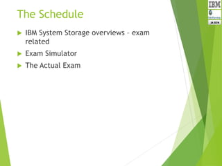 The Schedule
 IBM System Storage overviews – exam
related
 Exam Simulator
 The Actual Exam
 