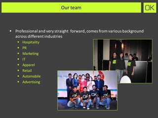 Our	team
§ Professional	and	very	straight		forward,	comes	from	various	background	
across	different	industries
§ Hospitality
§ PR
§ Marketing	
§ IT
§ Apparel	
§ Retail
§ Automobile
§ Advertising		
 
