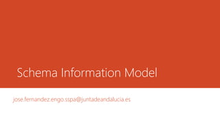 Schema Information Model
jose.fernandez.engo.sspa@juntadeandalucia.es
 