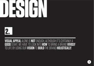 DESIGN
VISUALAPPEALALONEISNOTENOUGH,ALTHOUGHIT’SCERTAINLYA
GOODSTART.WEHAVETOLOOKINTOHOWTOBRINGABRANDVIVIDLY
TOLIFEBYUSINGOURVISIONTOBUILDTHEBRANDHOLISTICALLY.
21
2.
 