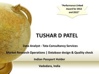 TUSHAR D PATEL
Data Analyst - Tata Consultancy Services
Market Research Operations | Database design & Quality check
Indian Passport Holder
Vadodara, India
“Performance Linked
Award for 2012
and 2015”
 