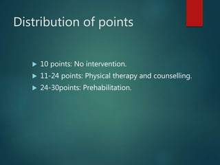 Distribution of points
 10 points: No intervention.
 11-24 points: Physical therapy and counselling.
 24-30points: Prehabilitation.
 