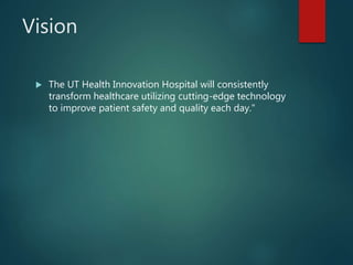 Vision
 The UT Health Innovation Hospital will consistently
transform healthcare utilizing cutting-edge technology
to improve patient safety and quality each day."
 