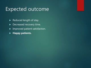 Expected outcome
 Reduced length of stay.
 Decreased recovery time.
 Improved patient satisfaction.
 Happy patients.
 