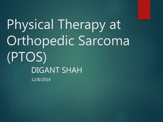 Physical Therapy at
Orthopedic Sarcoma
(PTOS)
DIGANT SHAH
12/8/2016
 