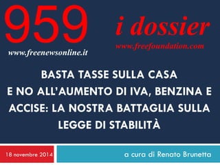 18 novembre 2014 
a cura di Renato Brunetta 
i dossier 
www.freefoundation.com 
www.freenewsonline.it 
959 
BASTA TASSE SULLA CASA E NO ALL’AUMENTO DI IVA, BENZINA E ACCISE: LA NOSTRA BATTAGLIA SULLA LEGGE DI STABILITÀ  