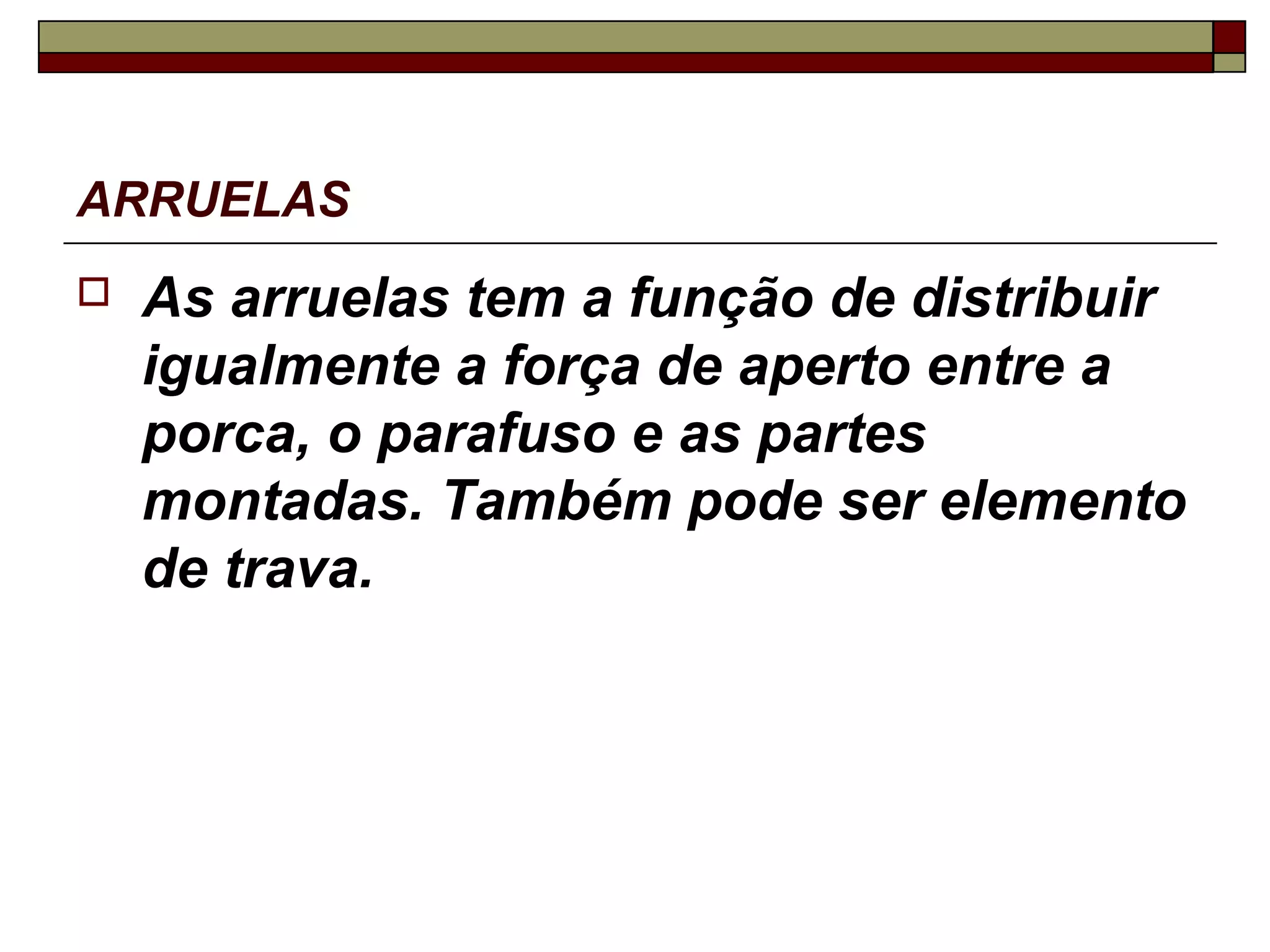 ARRUELAS
   As arruelas tem a função de distribuir
    igualmente a força de aperto entre a
    porca, o parafuso e as partes
    montadas. Também pode ser elemento
    de trava.
 