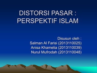 DISTORSI PASAR :
PERSPEKTIF ISLAM
Disusun oleh :
Salman Al Farisi (2013110025)
Anisa Khamelia (2013110039)
Nurul Mufrodah (2013110048)
 
