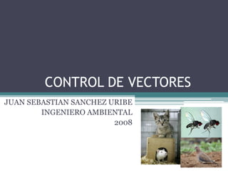 CONTROL DE VECTORES
JUAN SEBASTIAN SANCHEZ URIBE
INGENIERO AMBIENTAL
2008
 