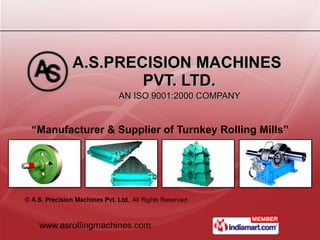 A.S.PRECISION MACHINES  PVT. LTD.   AN ISO 9001:2000 COMPANY  “ Manufacturer & Supplier of Turnkey Rolling Mills” 