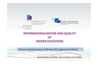 INTERNATIONALISATION AND QUALITY 
OF 
HIGHER EDUCATION
Alenka Braček Lalić,PhD., Senior Adviser at the SQAA 
Thematic workshop Erasmus IP, 28th May 2013 organised by CMEPIUS
 