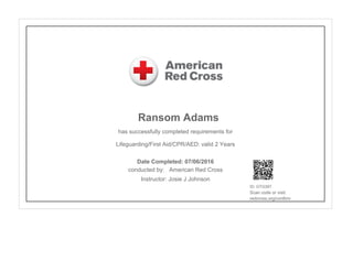 Ransom Adams
has successfully completed requirements for
Lifeguarding/First Aid/CPR/AED: valid 2 Years
conducted by: American Red Cross
Instructor: Josie J Johnson
ID: GTG39T
Scan code or visit:
redcross.org/confirm
Date Completed: 07/06/2016
 