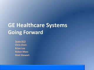 GE Healthcare Systems
Going Forward
Team B13
Chris Chen
Brian Lee
Robyn Moss
Matt Stewart
 