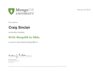 Andrew Erlichson
Vice President, Education
MongoDB, Inc.
This conﬁrms
successfully completed
a course of study offered by MongoDB, Inc.
February 23, 2016
Craig Sinclair
M102: MongoDB for DBAs
Authenticity of this document can be verified at http://education.mongodb.com/downloads/certificates/e63b45779a154d24aaeca215642c5169/Certificate.pdf
 