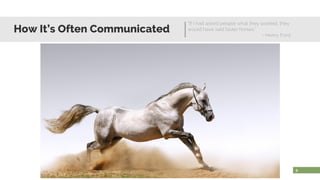 How It’s Often Communicated
“If I had asked people what they wanted, they
would have said faster horses.”
- Henry Ford
8
 