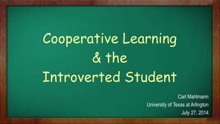 Cooperative Learning
& the
Introverted Student
Carl Mahlmann
University of Texas at Arlington
July 27, 2014
 