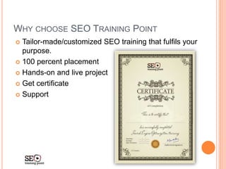 WHY CHOOSE SEO TRAINING POINT
 Tailor-made/customized SEO training that fulfils your
purpose.
 100 percent placement
 Hands-on and live project
 Get certificate
 Support
 