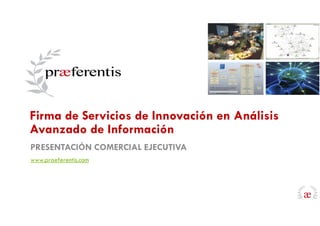 PRESENTACIÓN COMERCIAL EJECUTIVA
www.praeferentis.com
Firma de Servicios de Innovación en Análisis
Avanzado de Información
 