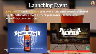 Save the Date and Invitation sent by mail and email to main potential
clients, distributors, store owners, pub owners, sommeliers,
journalists, coulumnists, etc.
Launching Event
 