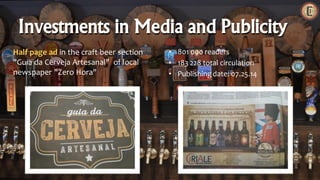 Half page ad in the craft beer section
"Guia da Cerveja Artesanal" of local
newspaper "Zero Hora"
Investments in Media and Publicity
• 801 000 readers
• 183 228 total circulation
• Publishingdate: 07.25.14
 