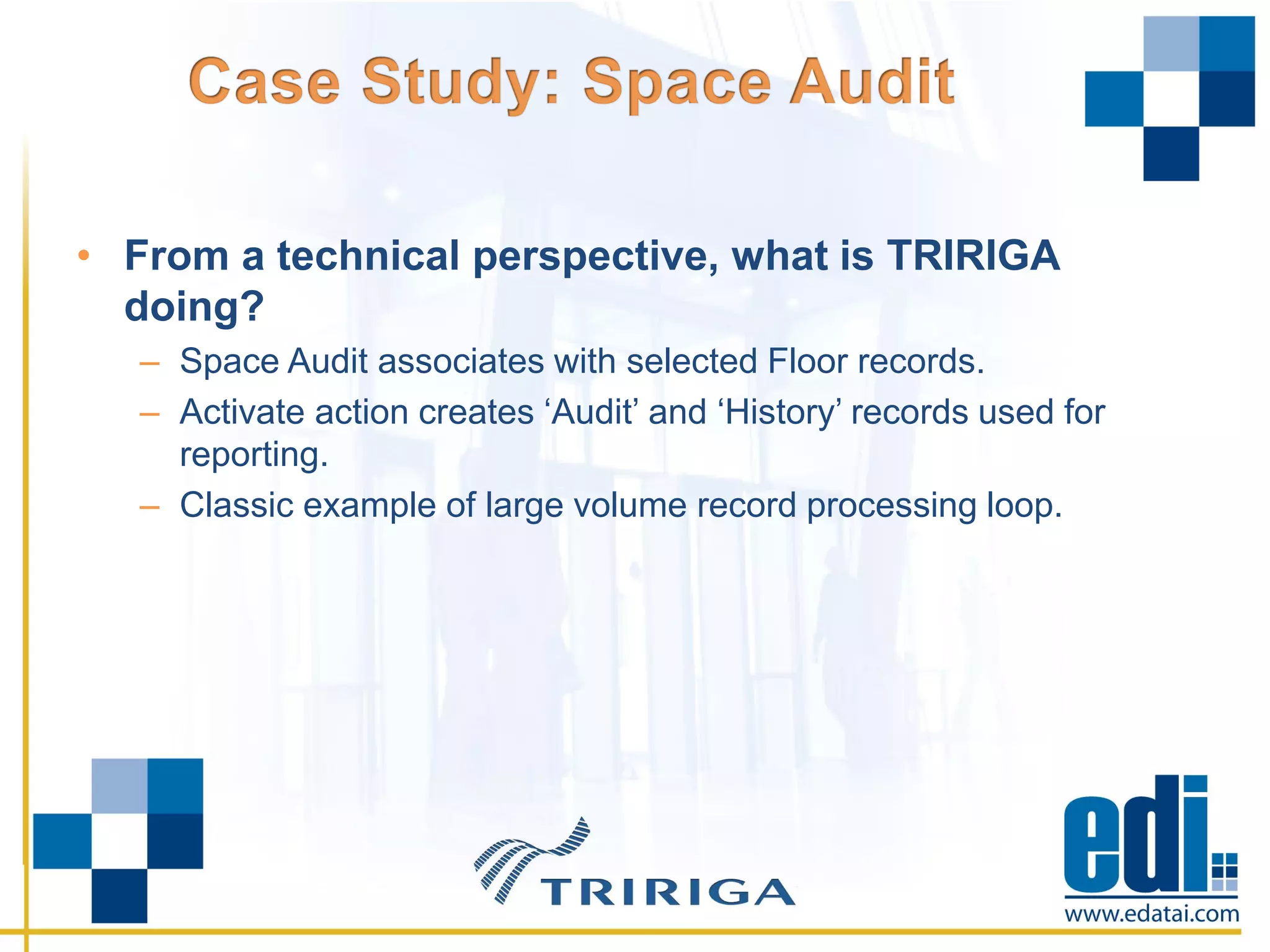 • From a technical perspective, what is TRIRIGA
doing?
– Space Audit associates with selected Floor records.
– Activate action creates ‘Audit’ and ‘History’ records used for
reporting.
– Classic example of large volume record processing loop.
 