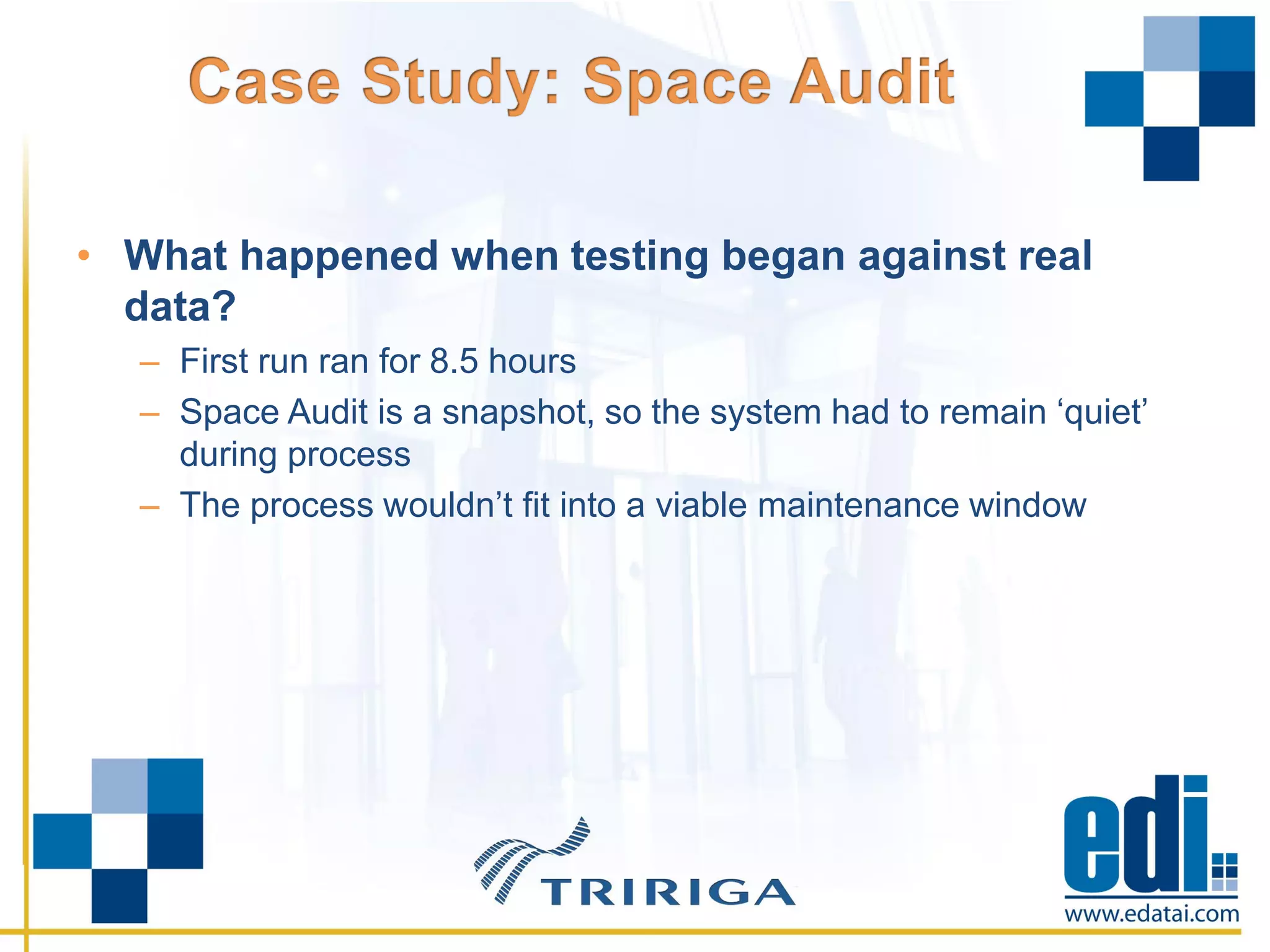 • What happened when testing began against real
data?
– First run ran for 8.5 hours
– Space Audit is a snapshot, so the system had to remain ‘quiet’
during process
– The process wouldn’t fit into a viable maintenance window
 