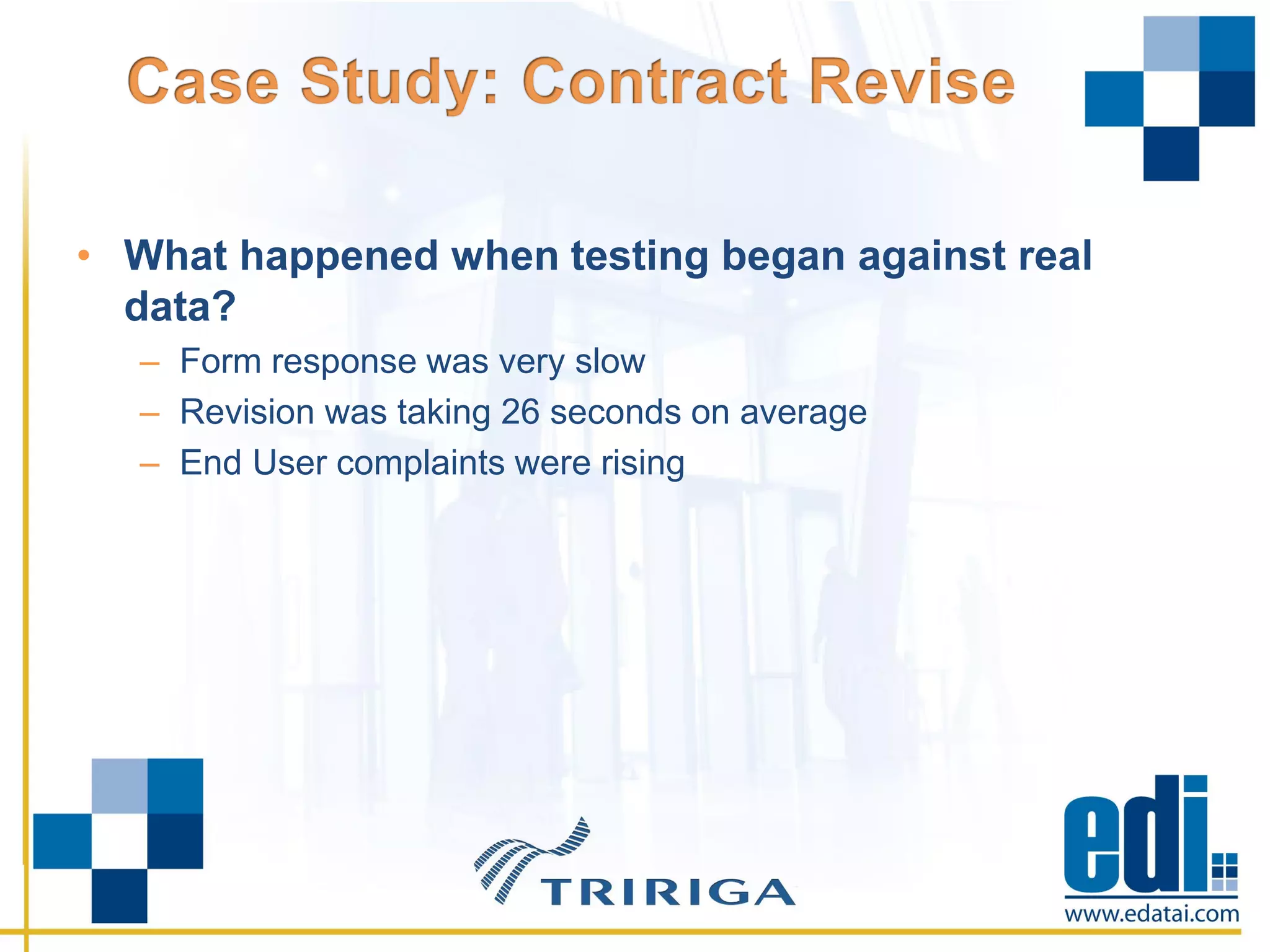 • What happened when testing began against real
data?
– Form response was very slow
– Revision was taking 26 seconds on average
– End User complaints were rising
 