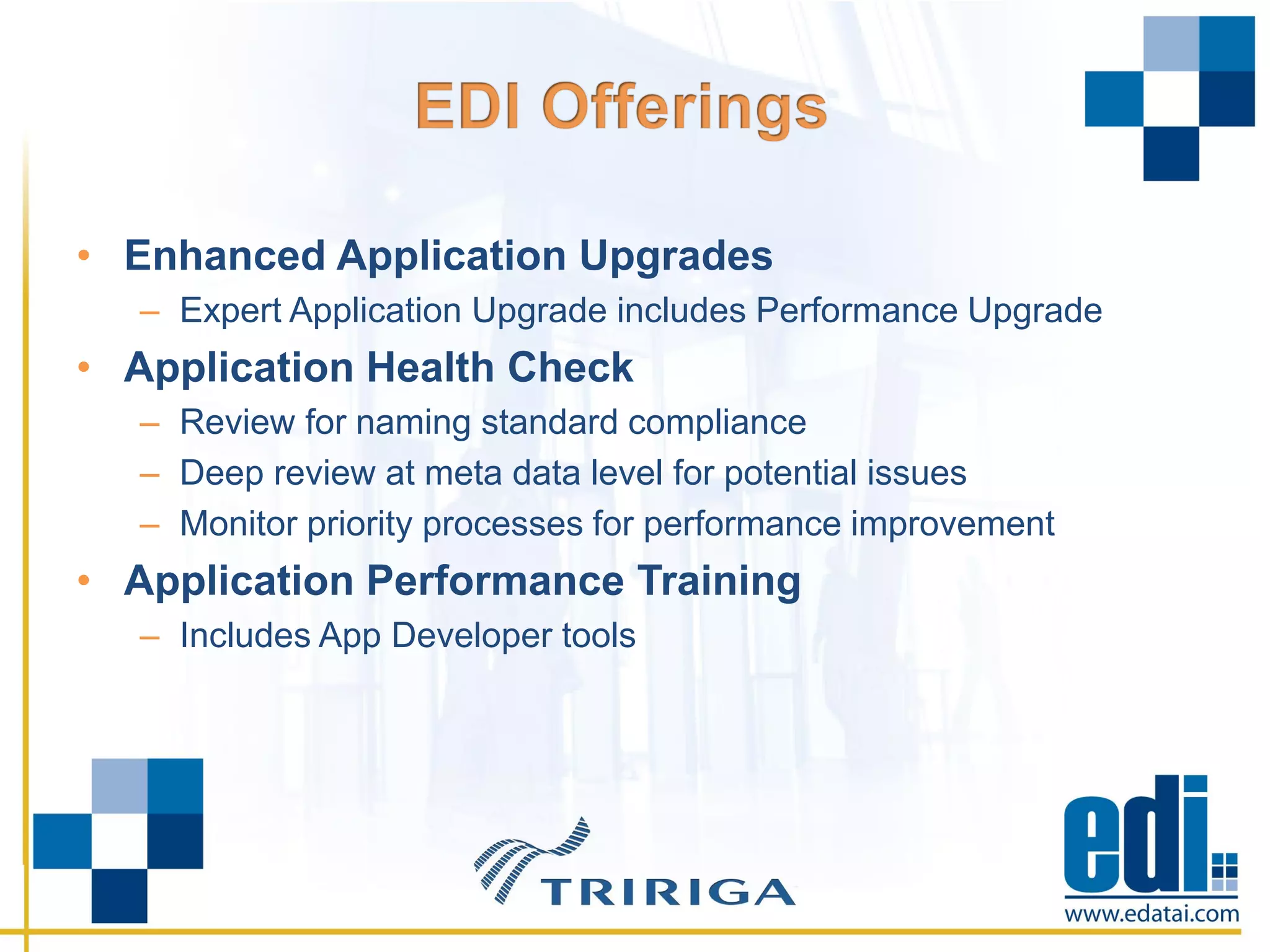 • Enhanced Application Upgrades
– Expert Application Upgrade includes Performance Upgrade
• Application Health Check
– Review for naming standard compliance
– Deep review at meta data level for potential issues
– Monitor priority processes for performance improvement
• Application Performance Training
– Includes App Developer tools
 