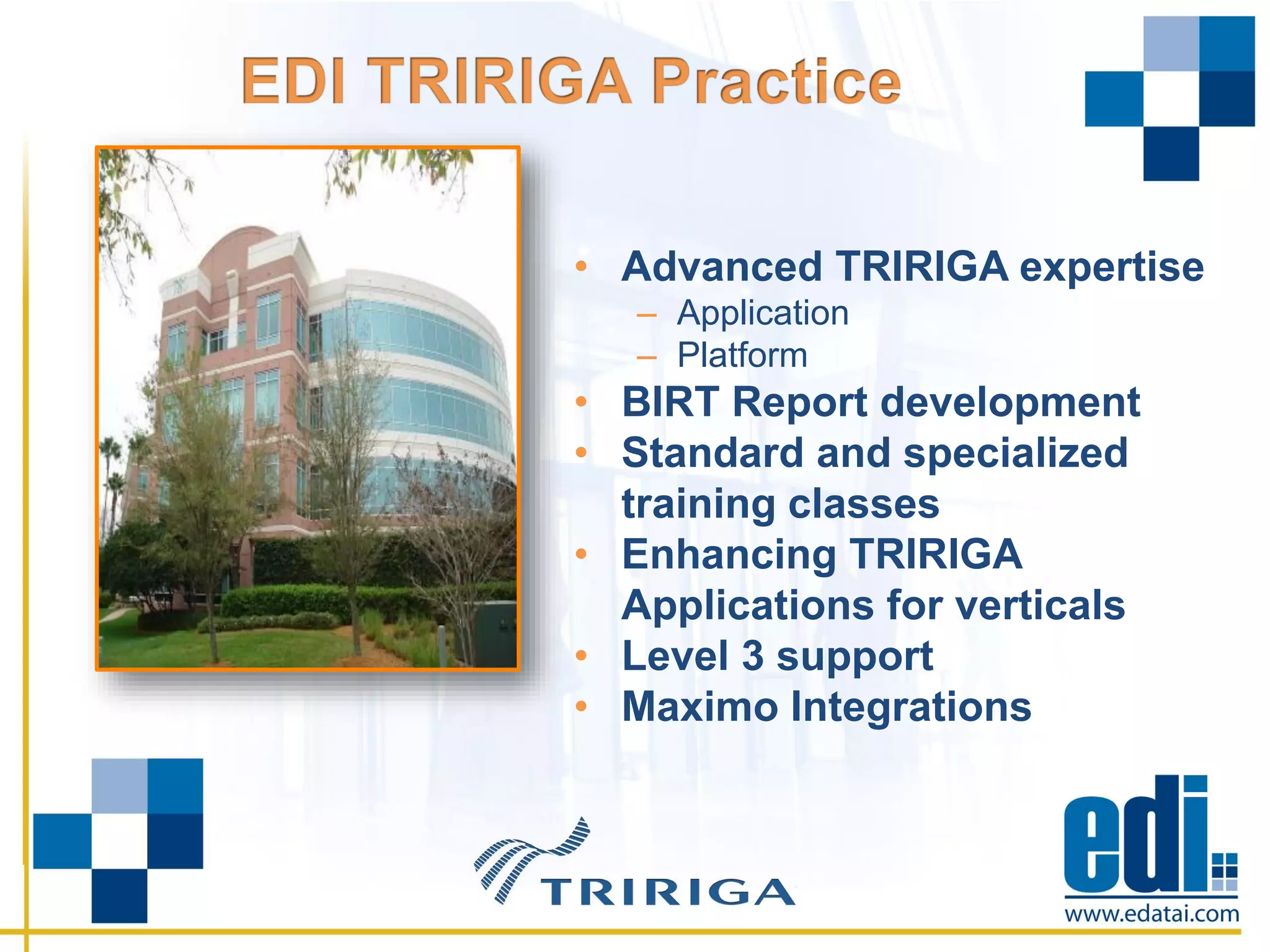 • Advanced TRIRIGA expertise
– Application
– Platform
• BIRT Report development
• Standard and specialized
training classes
• Enhancing TRIRIGA
Applications for verticals
• Level 3 support
• Maximo Integrations
 