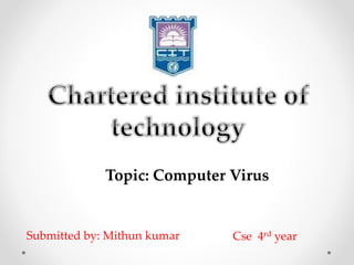 Topic: Computer Virus
Submitted by: Mithun kumar Cse 4rd year
 