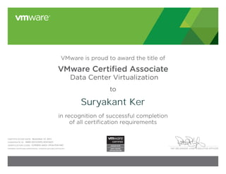 PAT GELSINGER, CHIEF EXECUTIVE OFFICER
VMware is proud to award the title of
VMware Certiﬁed Associate
Data Center Virtualization
to
in recognition of successful completion
of all certification requirements
CERTIFICATION DATE:
CANDIDATE ID:
VERIFICATION CODE:
Validate certificate authenticity: vmware.com/go/verifycert
Suryakant Ker
November 22, 2013
VMW-00722591S-00413607
12290855-A402-31FA47EA748C
 