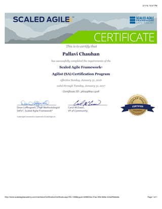 2/1/16, 10:47 PM
Page 1 of 1http://www.scaledagileacademy.com/members/CertiﬁcationCertiﬁcate.aspx?ID=1308&cguid=526822da-27ae-4f5d-8b9e-444e2f5bbb9a
This is to certify that
Pallavi Chauhan
has successfully completed the requirements of the
Scaled Agile Framework®
Agilist (SA) Certification Program
effective Sunday, January 31, 2016
valid through Tuesday, January 31, 2017
Certificate ID: 38294869-1308
 