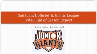 • Ambassador: Spencer Ladd
San Juan/Hollister Jr. Giants League
2016 End of Season Report
 