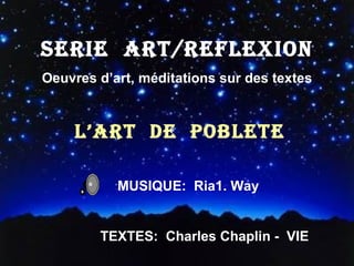 SERIE  ART/REFLEXION Oeuvres d’art, méditations sur des textes L’ART  DE  POBLETE ´ MUSIQUE:  Ria1. Way TEXTES:  Charles Chaplin -  VIE 
